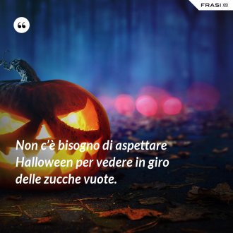 Non c’è bisogno di aspettare Halloween per vedere in giro delle zucche vuote. - Anonimo