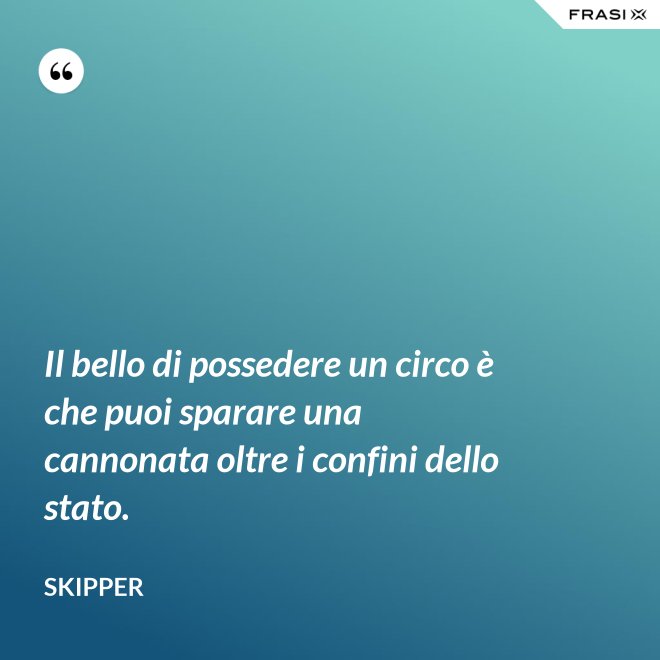 Il bello di possedere un circo è che puoi sparare una cannonata oltre i confini dello stato. - Skipper