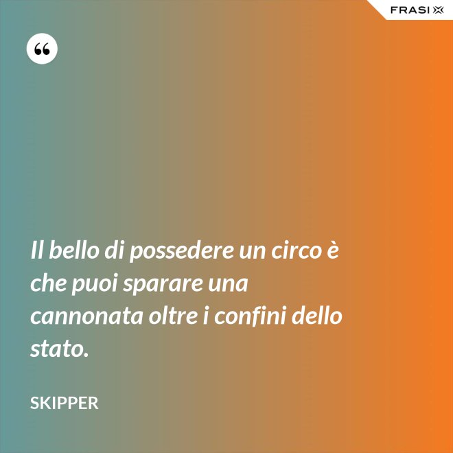 Il bello di possedere un circo è che puoi sparare una cannonata oltre i confini dello stato. - Skipper