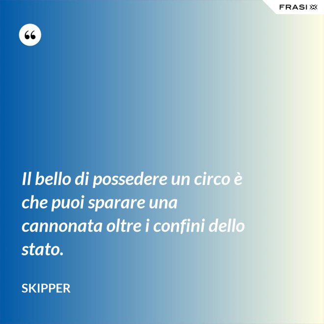 Il bello di possedere un circo è che puoi sparare una cannonata oltre i confini dello stato. - Skipper