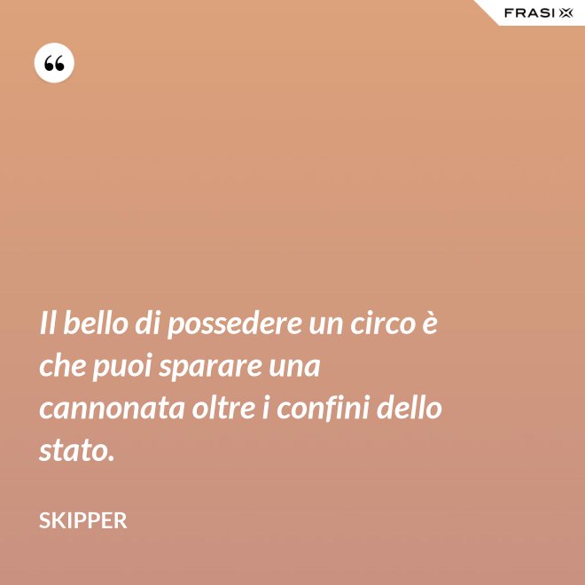 Il bello di possedere un circo è che puoi sparare una cannonata oltre i confini dello stato. - Skipper