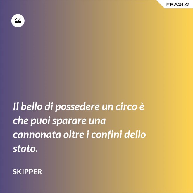 Il bello di possedere un circo è che puoi sparare una cannonata oltre i confini dello stato. - Skipper
