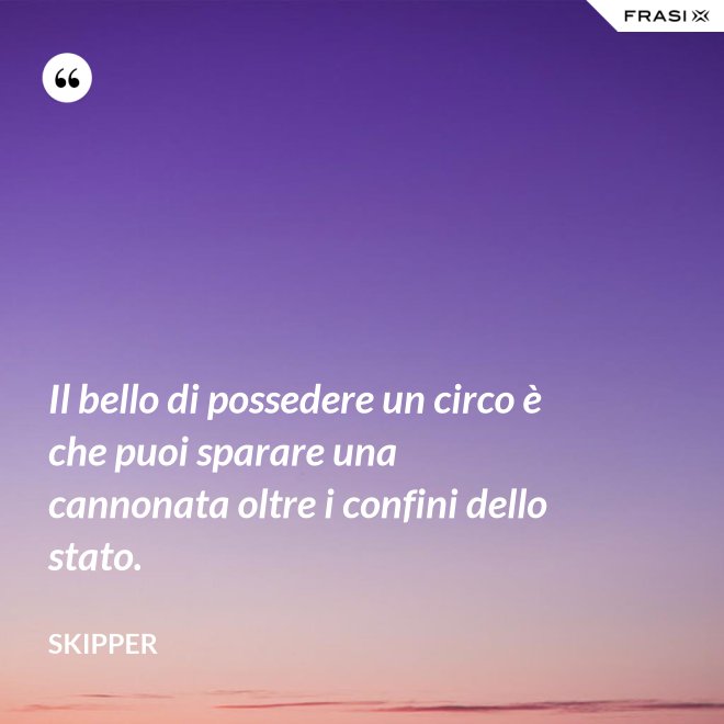 Il bello di possedere un circo è che puoi sparare una cannonata oltre i confini dello stato. - Skipper