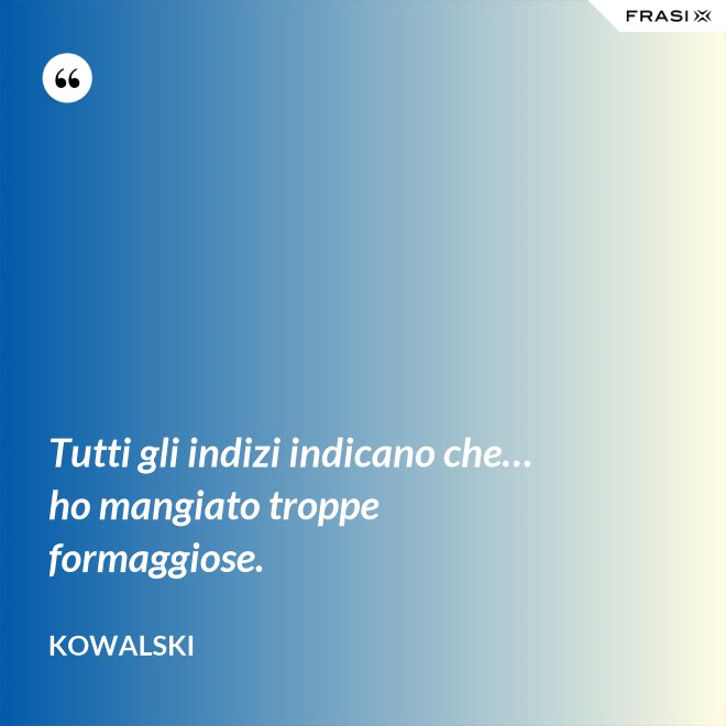 Tutti gli indizi indicano che… ho mangiato troppe formaggiose. - Kowalski