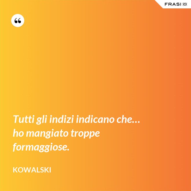 Tutti gli indizi indicano che… ho mangiato troppe formaggiose. - Kowalski