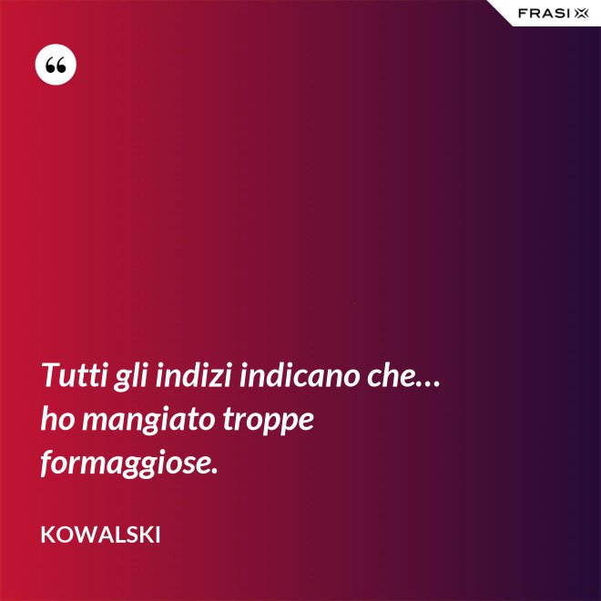Tutti gli indizi indicano che… ho mangiato troppe formaggiose. - Kowalski