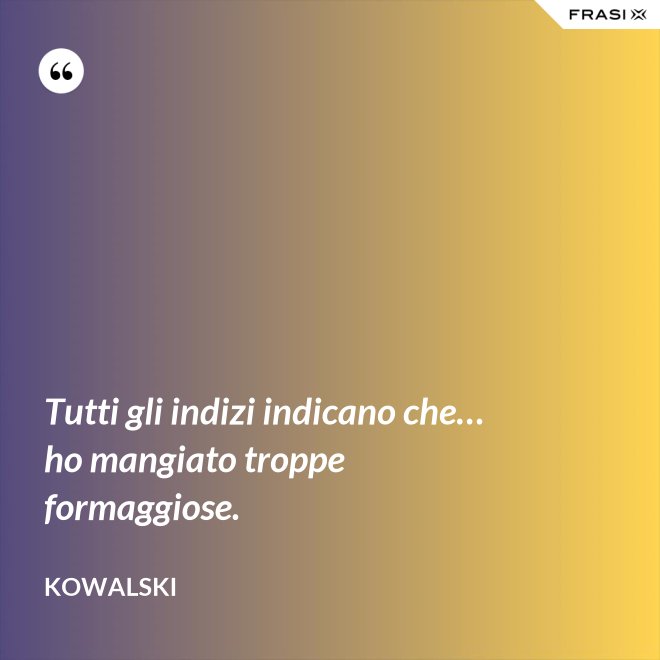 Tutti gli indizi indicano che… ho mangiato troppe formaggiose. - Kowalski