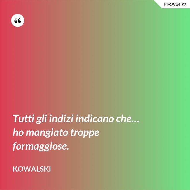 Tutti gli indizi indicano che… ho mangiato troppe formaggiose. - Kowalski