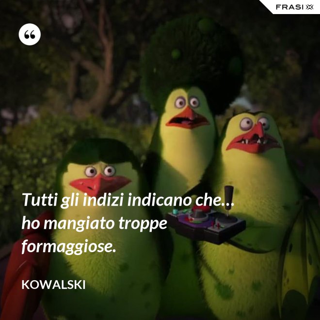 Tutti gli indizi indicano che… ho mangiato troppe formaggiose. - Kowalski