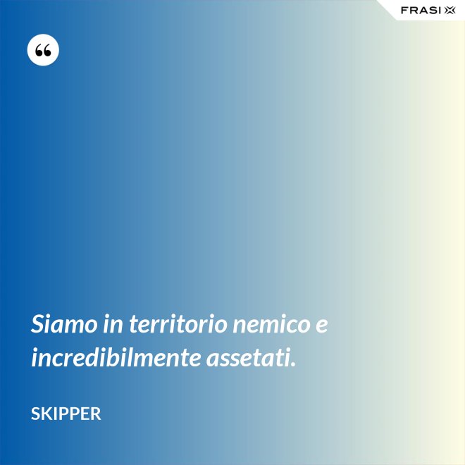 Siamo in territorio nemico e incredibilmente assetati. - Skipper