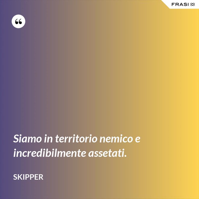 Siamo in territorio nemico e incredibilmente assetati. - Skipper