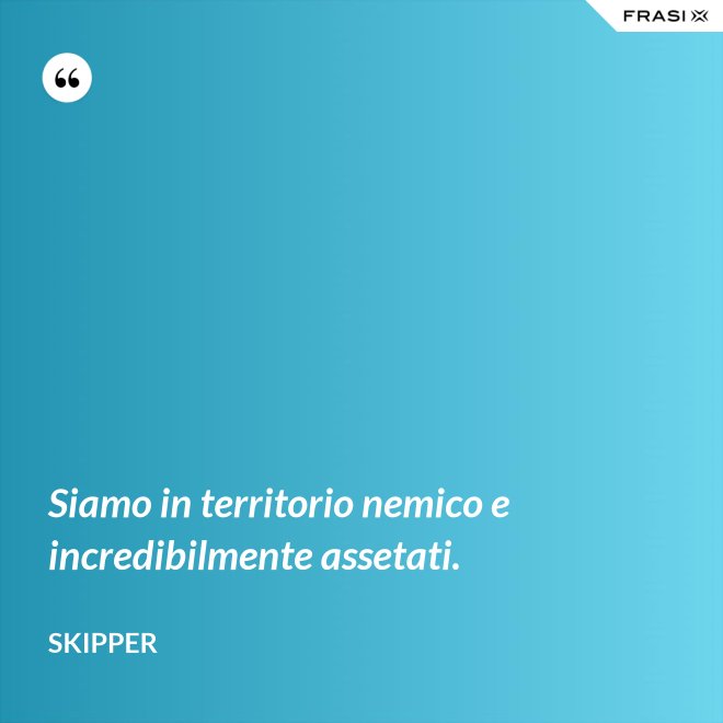 Siamo in territorio nemico e incredibilmente assetati. - Skipper