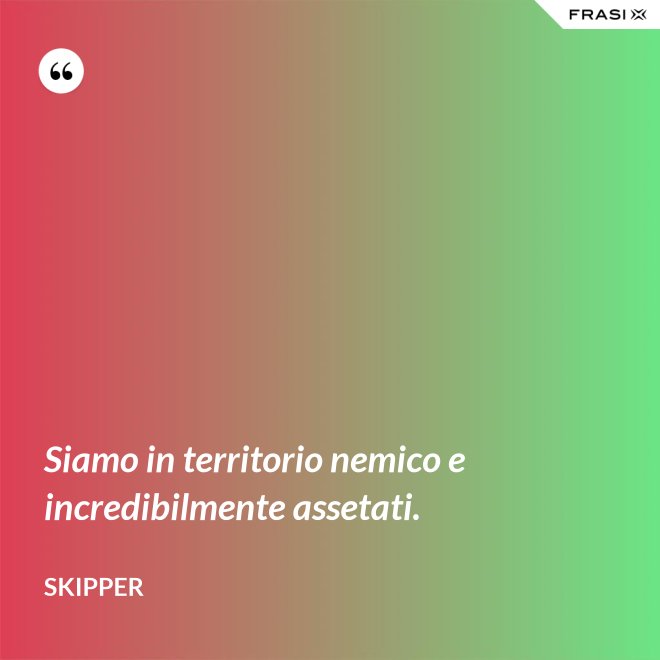 Siamo in territorio nemico e incredibilmente assetati. - Skipper