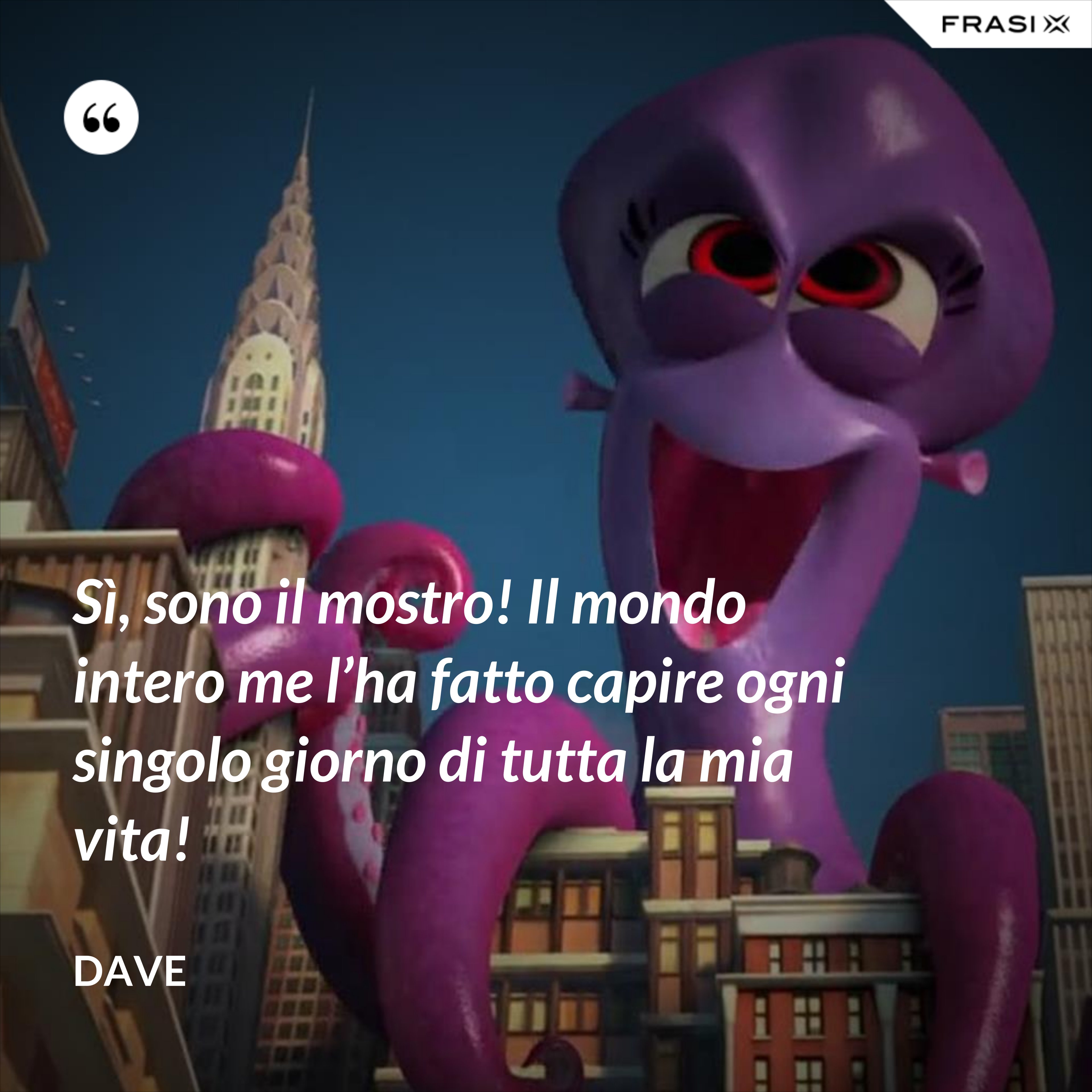 Sì, sono il mostro! Il mondo intero me l’ha fatto capire ogni singolo giorno di tutta la mia vita! - Dave