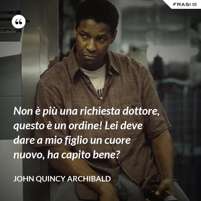Non è più una richiesta dottore, questo è un ordine! Lei deve dare a mio figlio un cuore nuovo, ha capito bene? - John Quincy Archibald
