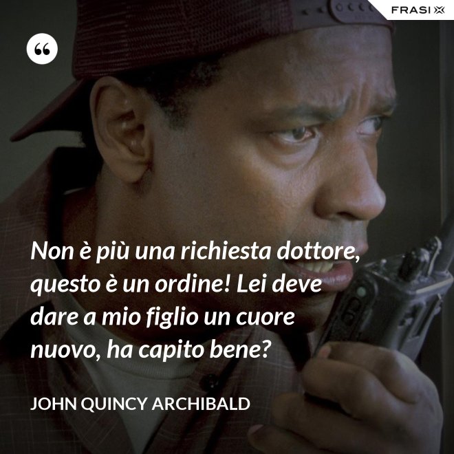 Non è più una richiesta dottore, questo è un ordine! Lei deve dare a mio figlio un cuore nuovo, ha capito bene? - John Quincy Archibald