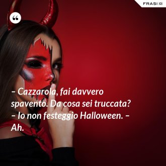 – Cazzarola, fai davvero spavento. Da cosa sei truccata? – Io non festeggio Halloween. – Ah. - Anonimo