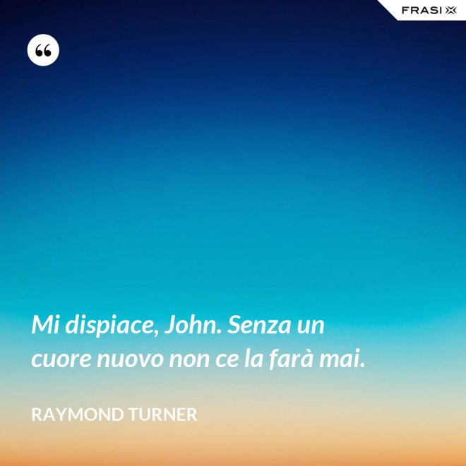 Mi dispiace, John. Senza un cuore nuovo non ce la farà mai. - Raymond Turner