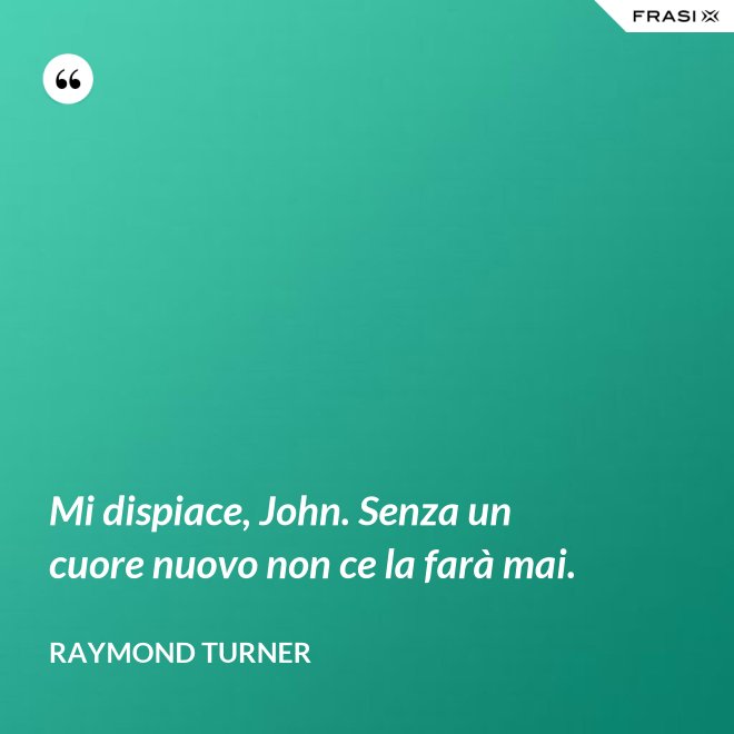 Mi dispiace, John. Senza un cuore nuovo non ce la farà mai. - Raymond Turner