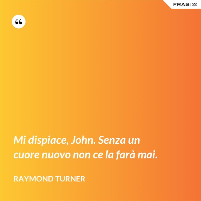 Mi dispiace, John. Senza un cuore nuovo non ce la farà mai. - Raymond Turner