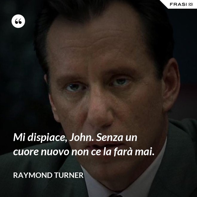 Mi dispiace, John. Senza un cuore nuovo non ce la farà mai. - Raymond Turner