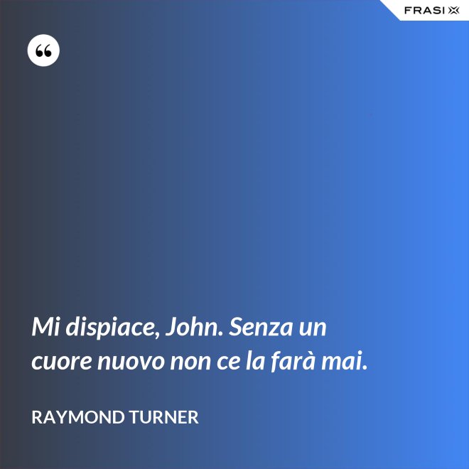 Mi dispiace, John. Senza un cuore nuovo non ce la farà mai. - Raymond Turner