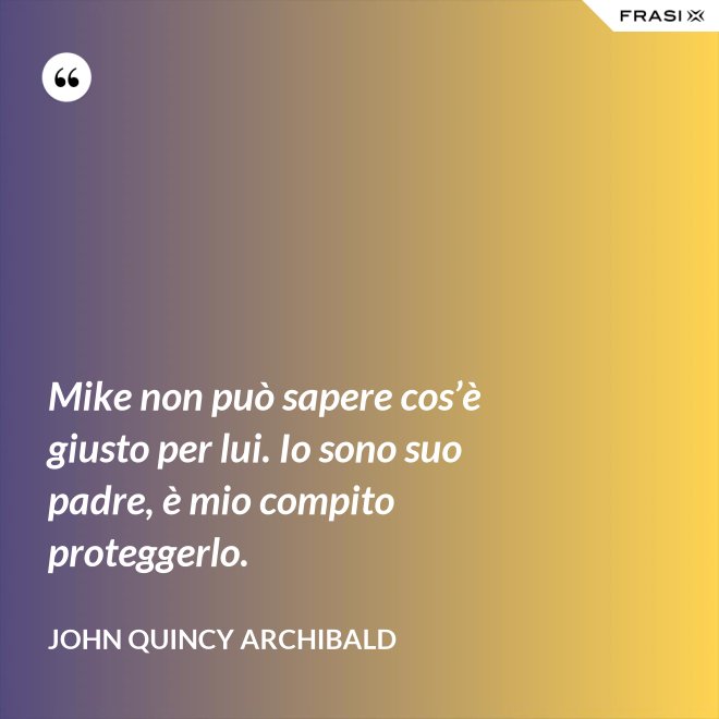 Mike non può sapere cos’è giusto per lui. Io sono suo padre, è mio compito proteggerlo. - John Quincy Archibald