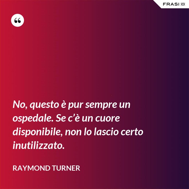 No, questo è pur sempre un ospedale. Se c’è un cuore disponibile, non lo lascio certo inutilizzato. - Raymond Turner