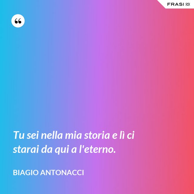 Tu sei nella mia storia e lì ci starai da qui a l'eterno. - Biagio Antonacci