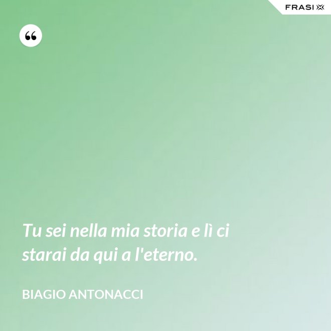 Tu sei nella mia storia e lì ci starai da qui a l'eterno. - Biagio Antonacci