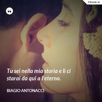 Tu sei nella mia storia e lì ci starai da qui a l'eterno. - Biagio Antonacci