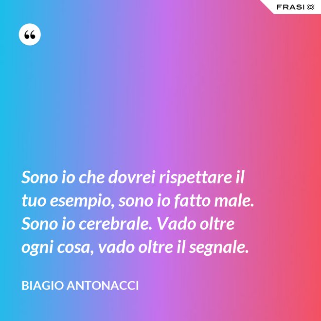 Sono io che dovrei rispettare il tuo esempio, sono io fatto male. Sono io cerebrale. Vado oltre ogni cosa, vado oltre il segnale. - Biagio Antonacci