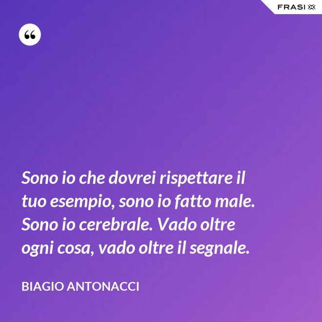Sono io che dovrei rispettare il tuo esempio, sono io fatto male. Sono io cerebrale. Vado oltre ogni cosa, vado oltre il segnale. - Biagio Antonacci