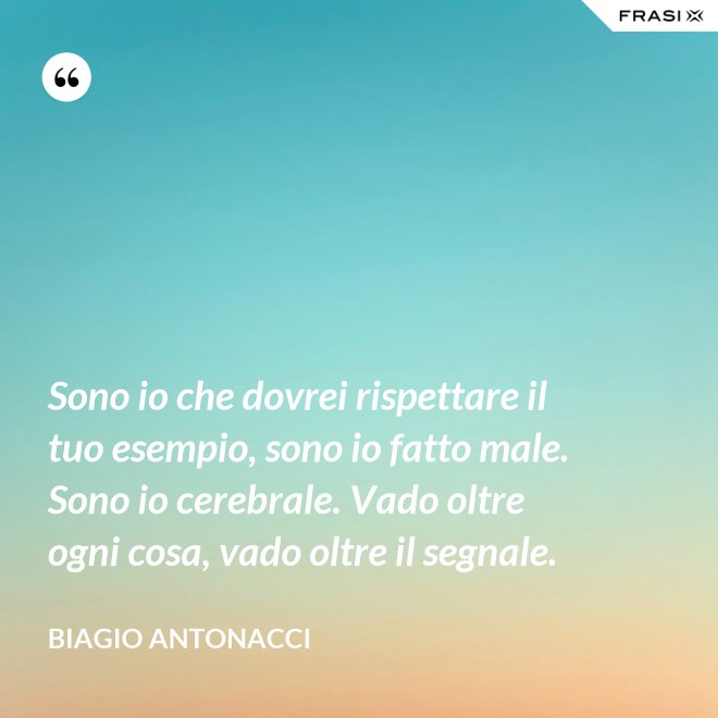 Sono io che dovrei rispettare il tuo esempio, sono io fatto male. Sono io cerebrale. Vado oltre ogni cosa, vado oltre il segnale. - Biagio Antonacci