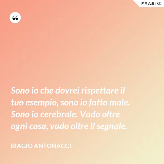 Sono io che dovrei rispettare il tuo esempio, sono io fatto male. Sono io cerebrale. Vado oltre ogni cosa, vado oltre il segnale. - Biagio Antonacci