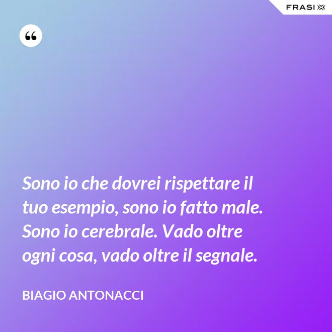 Sono io che dovrei rispettare il tuo esempio, sono io fatto male. Sono io cerebrale. Vado oltre ogni cosa, vado oltre il segnale. - Biagio Antonacci
