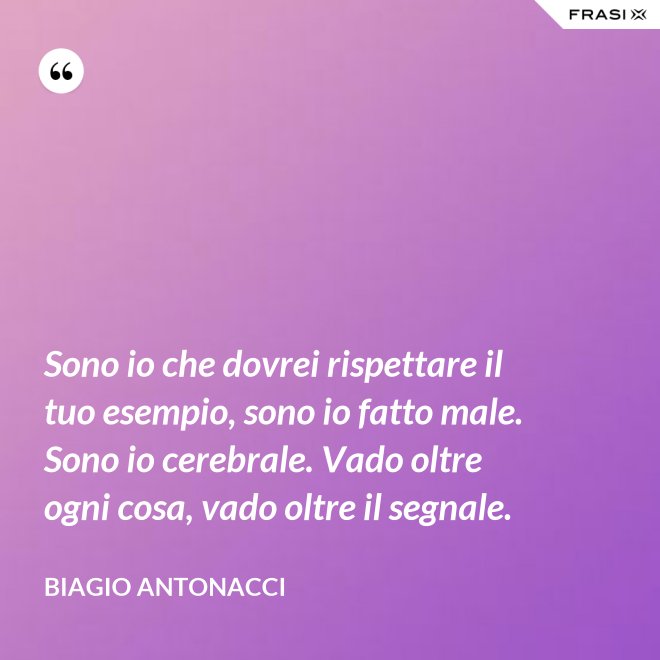 Sono io che dovrei rispettare il tuo esempio, sono io fatto male. Sono io cerebrale. Vado oltre ogni cosa, vado oltre il segnale. - Biagio Antonacci