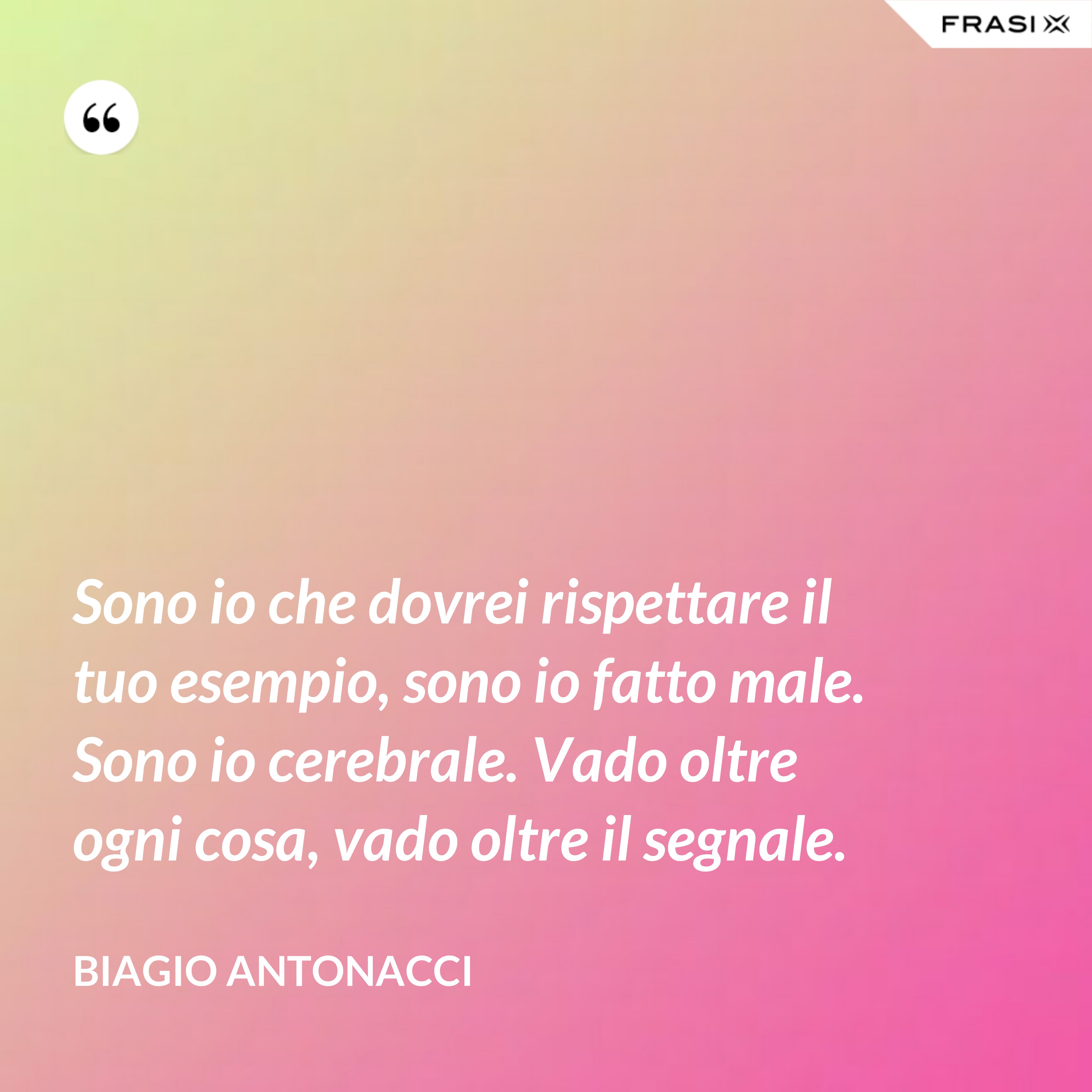 Sono io che dovrei rispettare il tuo esempio, sono io fatto male. Sono io cerebrale. Vado oltre ogni cosa, vado oltre il segnale. - Biagio Antonacci