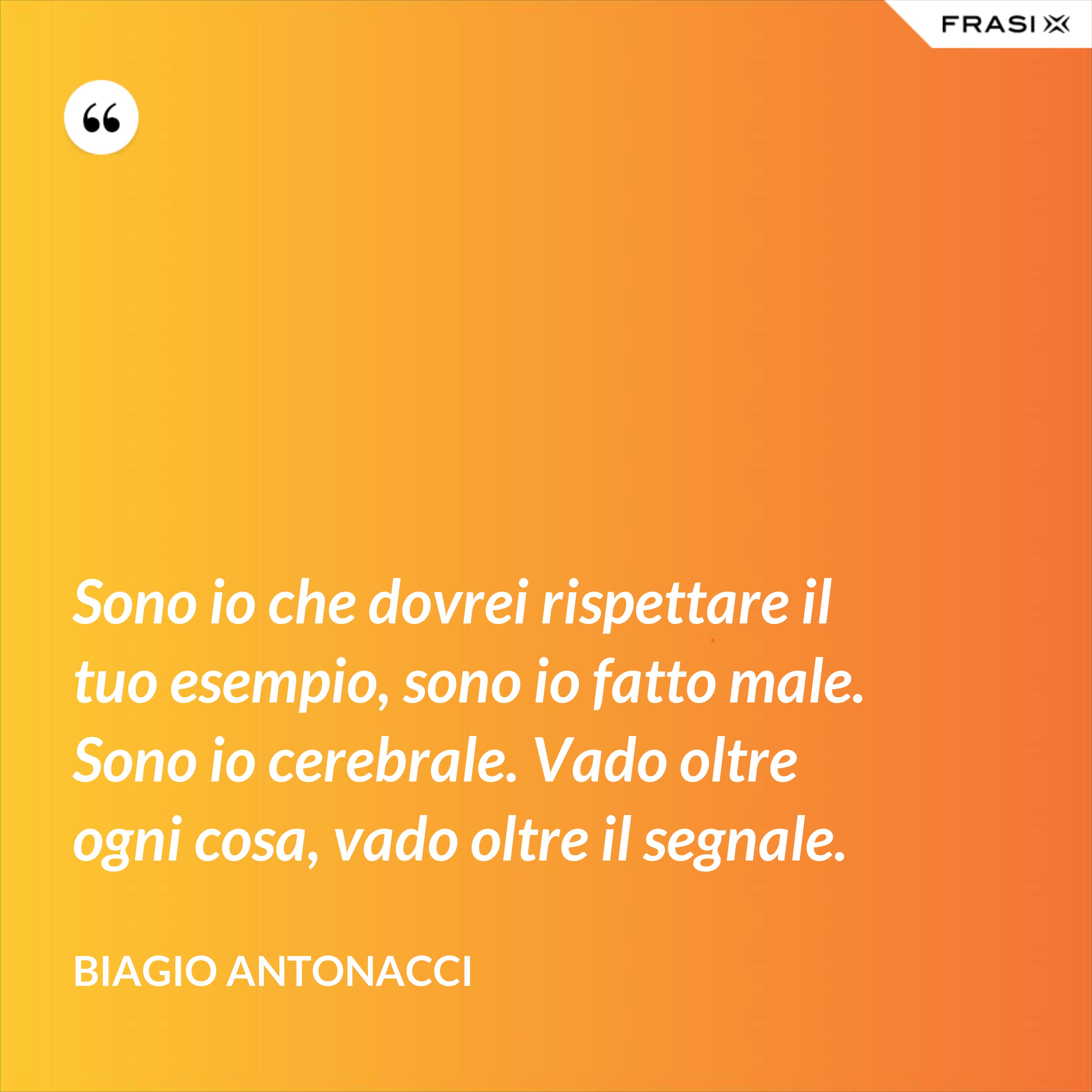 Sono io che dovrei rispettare il tuo esempio, sono io fatto male. Sono io cerebrale. Vado oltre ogni cosa, vado oltre il segnale. - Biagio Antonacci