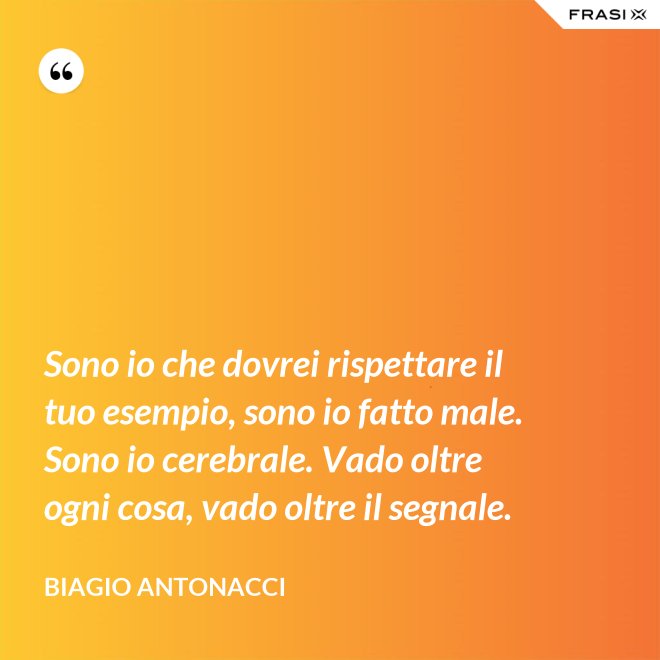 Sono io che dovrei rispettare il tuo esempio, sono io fatto male. Sono io cerebrale. Vado oltre ogni cosa, vado oltre il segnale. - Biagio Antonacci