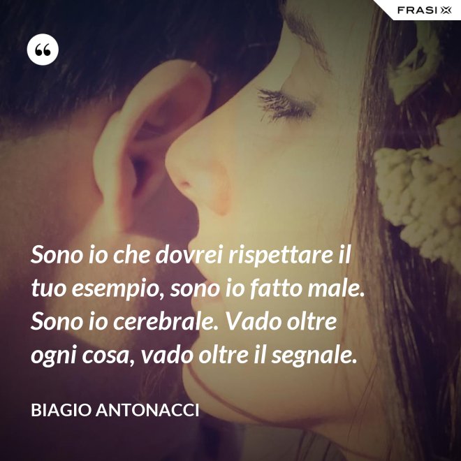 Sono io che dovrei rispettare il tuo esempio, sono io fatto male. Sono io cerebrale. Vado oltre ogni cosa, vado oltre il segnale. - Biagio Antonacci