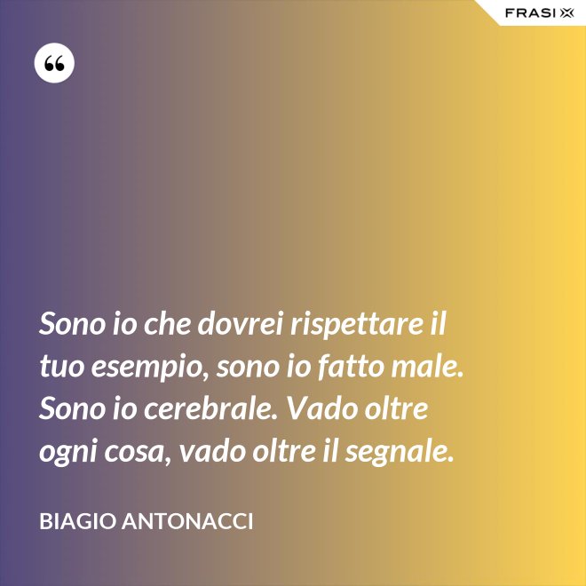 Sono io che dovrei rispettare il tuo esempio, sono io fatto male. Sono io cerebrale. Vado oltre ogni cosa, vado oltre il segnale. - Biagio Antonacci