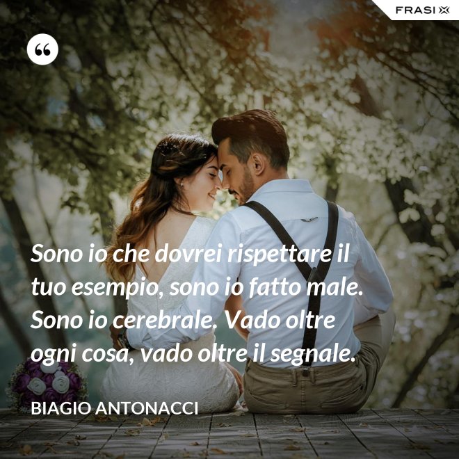 Sono io che dovrei rispettare il tuo esempio, sono io fatto male. Sono io cerebrale. Vado oltre ogni cosa, vado oltre il segnale. - Biagio Antonacci