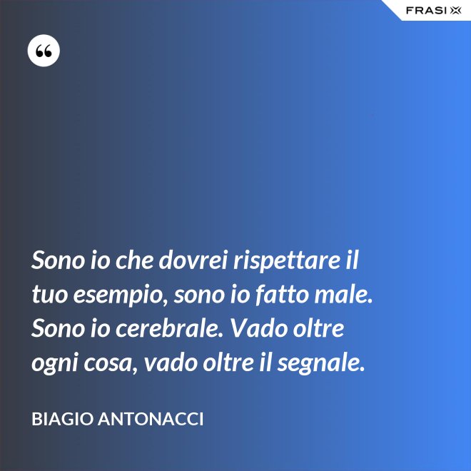 Sono io che dovrei rispettare il tuo esempio, sono io fatto male. Sono io cerebrale. Vado oltre ogni cosa, vado oltre il segnale. - Biagio Antonacci
