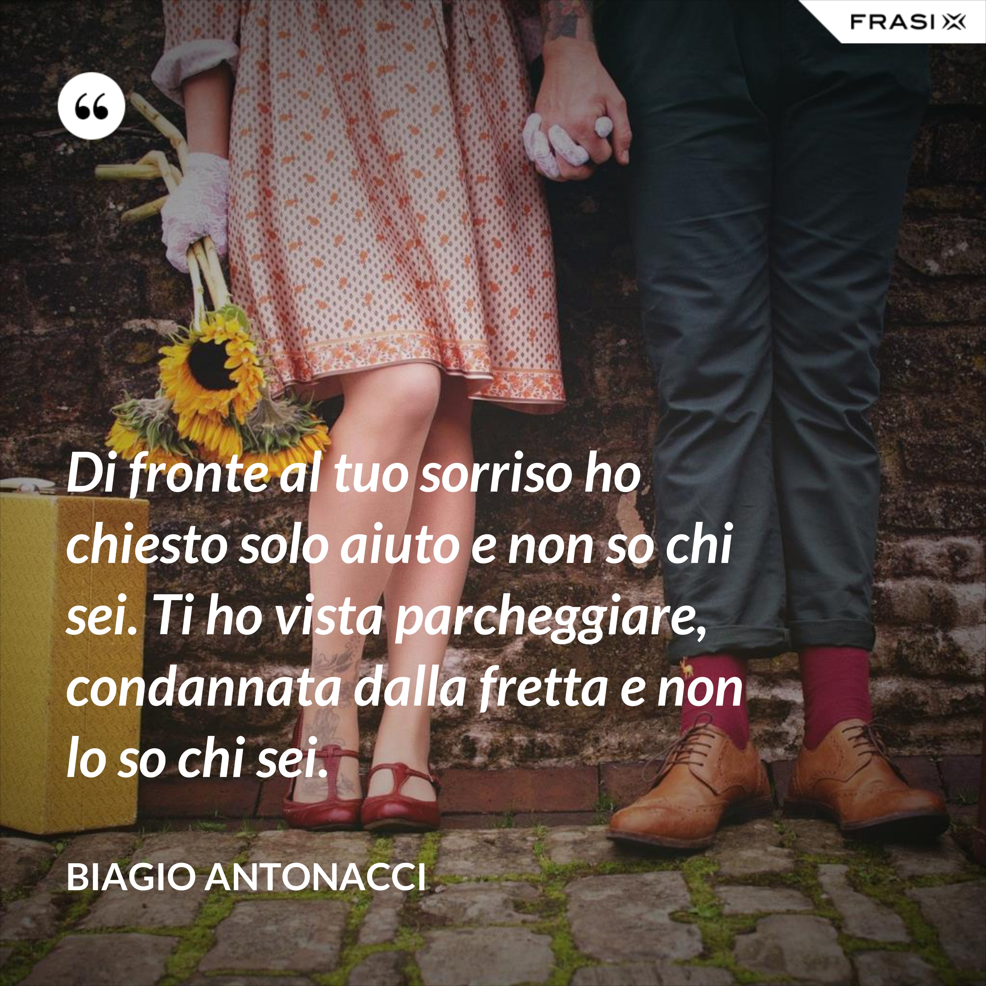 Di fronte al tuo sorriso ho chiesto solo aiuto e non so chi sei. Ti ho vista parcheggiare, condannata dalla fretta e non lo so chi sei. - Biagio Antonacci