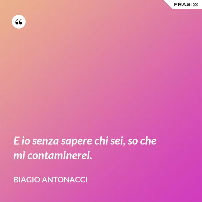 E io senza sapere chi sei, so che mi contaminerei. - Biagio Antonacci