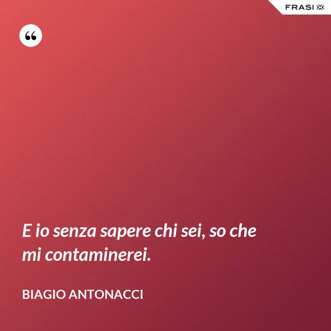 E io senza sapere chi sei, so che mi contaminerei. - Biagio Antonacci