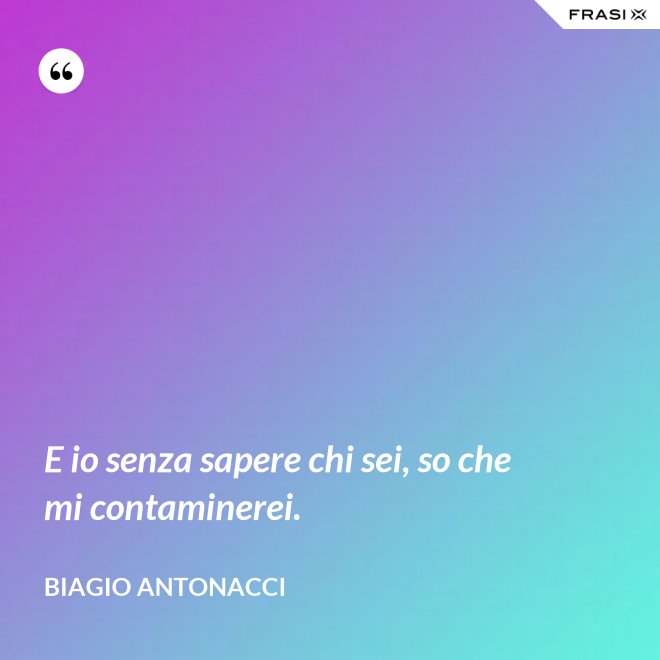 E io senza sapere chi sei, so che mi contaminerei. - Biagio Antonacci
