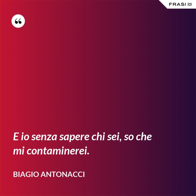 E io senza sapere chi sei, so che mi contaminerei. - Biagio Antonacci