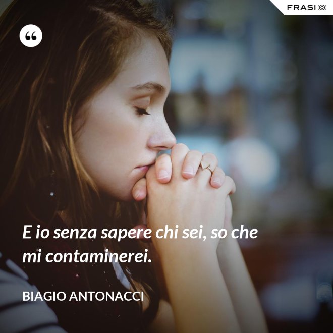 E io senza sapere chi sei, so che mi contaminerei. - Biagio Antonacci